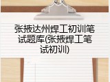 张掖达州焊工初训笔试题库(张掖焊工笔试初训)