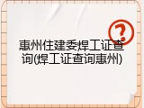 惠州住建委焊工证查询(焊工证查询惠州)