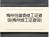 梅州住建委焊工证查询(梅州焊工证查询)