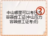 中山哪里可以考压力容器焊工证(中山压力容器焊工证考点)