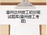 惠州达州焊工初训笔试题库(惠州焊工考题)