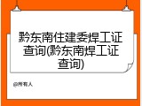 黔东南住建委焊工证查询(黔东南焊工证查询)
