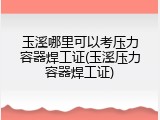 玉溪哪里可以考压力容器焊工证(玉溪压力容器焊工证)