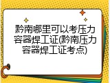 黔南哪里可以考压力容器焊工证(黔南压力容器焊工证考点)