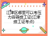江津区哪里可以考压力容器焊工证(江津焊工证考点)