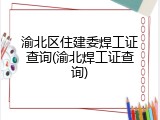 渝北区住建委焊工证查询(渝北焊工证查询)