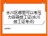 永川区哪里可以考压力容器焊工证(永川焊工证考点)