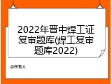 2022年晋中焊工证复审题库(焊工复审题库2022)