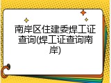 南岸区住建委焊工证查询(焊工证查询南岸)