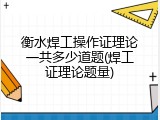 衡水焊工操作证理论一共多少道题(焊工证理论题量)