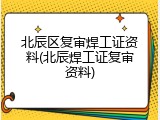 北辰区复审焊工证资料(北辰焊工证复审资料)
