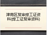 津南区复审焊工证资料(焊工证复审资料)