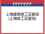 上海建委焊工证查询(上海焊工证查询)