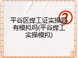 平谷区焊工证实操题有模拟吗(平谷焊工实操模拟)