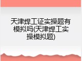 天津焊工证实操题有模拟吗(天津焊工实操模拟题)