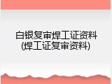 白银复审焊工证资料(焊工证复审资料)