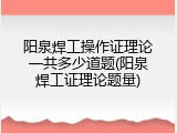 阳泉焊工操作证理论一共多少道题(阳泉焊工证理论题量)