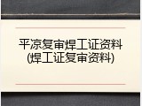 平凉复审焊工证资料(焊工证复审资料)