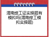 渭南焊工证实操题有模拟吗(渭南焊工模拟实操题)
