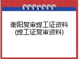 衡阳复审焊工证资料(焊工证复审资料)