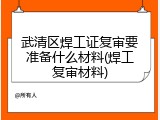 武清区焊工证复审要准备什么材料(焊工复审材料)