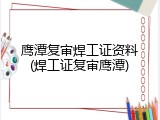 鹰潭复审焊工证资料(焊工证复审鹰潭)