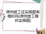 漳州焊工证实操题有模拟吗(漳州焊工模拟实操题)
