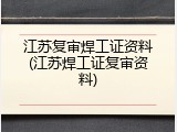 江苏复审焊工证资料(江苏焊工证复审资料)