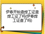伊春开始查焊工证查焊工证了吗(伊春焊工证查了吗)