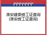 淮安建委焊工证查询(淮安焊工证查询)