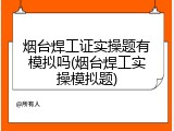 烟台焊工证实操题有模拟吗(烟台焊工实操模拟题)