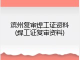 滨州复审焊工证资料(焊工证复审资料)