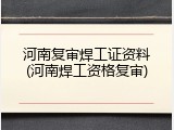 河南复审焊工证资料(河南焊工资格复审)