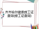 齐齐哈尔建委焊工证查询(焊工证查询)