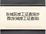 东城区焊工证查询步骤(东城焊工证查询)