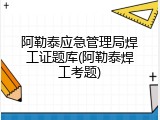 阿勒泰应急管理局焊工证题库(阿勒泰焊工考题)
