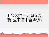 丰台区焊工证查询步骤(焊工证丰台查询)