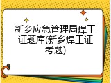 新乡应急管理局焊工证题库(新乡焊工证考题)