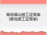 青岛福山焊工证复审(青岛焊工证复审)