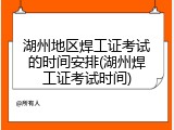 湖州地区焊工证考试的时间安排(湖州焊工证考试时间)
