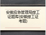 安徽应急管理局焊工证题库(安徽焊工证考题)