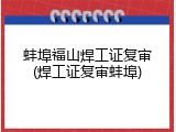 蚌埠福山焊工证复审(焊工证复审蚌埠)