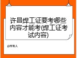 许昌焊工证要考哪些内容才能考(焊工证考试内容)