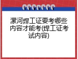 漯河焊工证要考哪些内容才能考(焊工证考试内容)