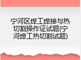 宁河区焊工焊接与热切割操作证试题(宁河焊工热切割试题)