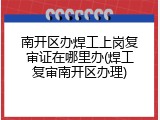 南开区办焊工上岗复审证在哪里办(焊工复审南开区办理)