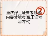 重庆焊工证要考哪些内容才能考(焊工证考试内容)