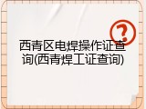 西青区电焊操作证查询(西青焊工证查询)