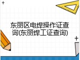 东丽区电焊操作证查询(东丽焊工证查询)