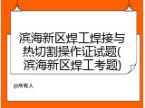 滨海新区焊工焊接与热切割操作证试题(滨海新区焊工考题)